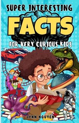 Super Interesting Facts For Very Curious Kids: A Fun Facts And Trivia Book For Kids/ Awesome Facts About Space, Animals, Plants, Prehistoric Dinosaurs