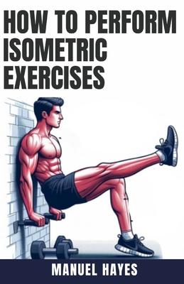 How to Perform Isometric Exercises: A Comprehensive Guide to Building Strength, Muscle, and Endurance Without Movement - Featuring Static Contraction