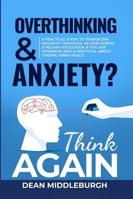 Overthinking & Anxiety? Think AGAIN: 5 Practical Steps to Transform Negative Thoughts, Relieve Stress, & Regain Focus Even if You Are Overwhelmed & Sk