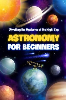 Astronomy for Beginners: Unveiling the Mysteries of the Night Sky: Astronomy Book