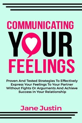 Communicating Your Feelings: Proven And Tested Strategies To Effectively Express Your Feelings To Your Partner Without Fights Or Arguments And Achi