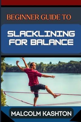 Beginner Guide to Slacklining for Balance: Comprehensive Manual To Achieving Balance And Mental Focus With Expert Tips And Safety Measures For Enhance