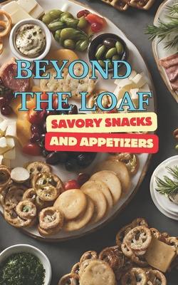 Beyond The Loaf: Savory Snacks and Appetizers A Creative Cookbook Featuring Mouthwatering Sourdough Recipes Beyond Traditional Bread - Crackers, Pretz