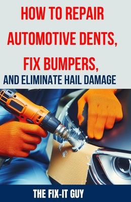 How to Repair Automotive Dents, Fix Bumpers, and Eliminate Hail Damage: The Ultimate Guide to Mastering Auto Body Repair Techniques for Flawless Resul