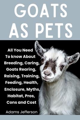 Goats as Pets: All You Need To Know About Breeding, Caring, Goats Rearing, Raising, Training, Feeding, Health, Enclosure, Myths, Habi