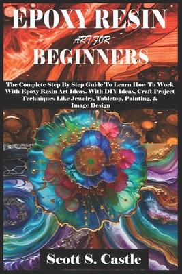 Epoxy Resin Art for Beginners: The Complete Step By Step Guide To Learn How To Work With Epoxy Resin Art. With DIY Ideas, Craft Project Techniques Li