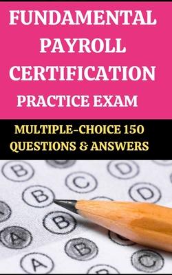 Fundamental Payroll Certification [Fpc] Practice Exam: MULTIPLE-CHOICE 150 QUESTIONS & ANSWERS: Edition #1