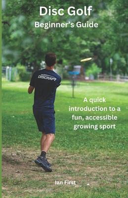 Disc Golf Beginner's Guide: A Quick Introduction to a Fun, Accessible Growing Sport