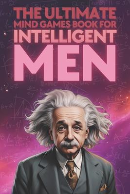 The Ultimate Mind Games Book for Intelligent Men: Puzzles Riddles Quizzes Cryptograms Sudoku Mazes and Other Activities for Smart Men