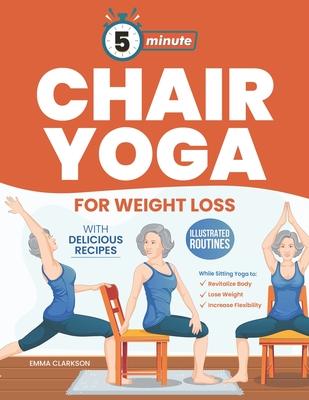 5-Minute Chair Yoga for Weight Loss: Illustrated Routines and Low-Impact Exercises to Lose Weight While Sitting on a Chair and Eating Delicious Recipe