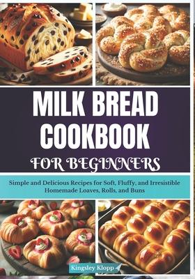 Milk Bread Cookbook for Beginners: Simple and Delicious Recipes for Soft, Fluffy, and Irresistible Homemade Loaves, Rolls, and Buns