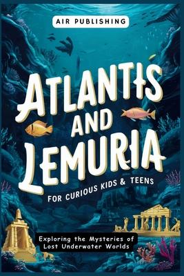 Atlantis and Lemuria For Curious Kids & Teens: Exploring the Mysteries of Lost Underwater Worlds