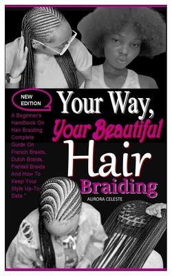 Your Way, Your Beautiful Hair Braiding: A Beginner's Handbook On Hair Braiding. Complete Guide On French Braids, Dutch Braids, Fishtail Braids And How