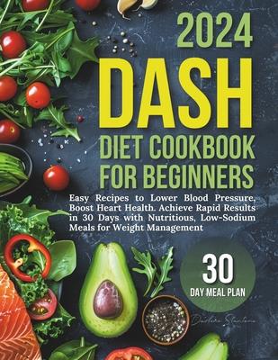 Dash Diet Cookbook for Beginners: Easy Recipes to Lower Blood Pressure, Boost Heart Health. Achieve Rapid Results in 30 Days with Nutritious, Low-Sodi