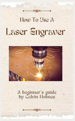 How to Use a Laser Engraver: A straightforward techniques, material, and project guidebook on how to use a laser engraver for beginners