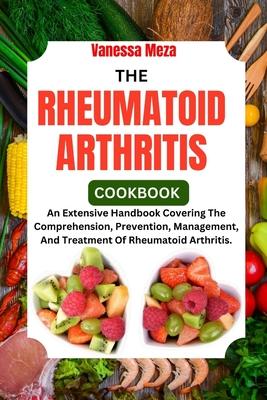 The Rheumatoid Arthritis Cookbook 2024: An Extensive Handbook Covering The Comprehension, Prevention, Management, And Treatment Of Rheumatoid Arthriti