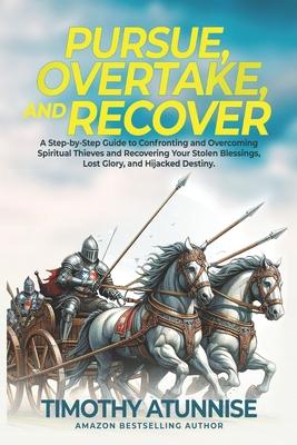 Pursue, Overtake, And Recover: A Step-by-Step Guide to Confronting and Overcoming Spiritual Thieves and Recovering Your Stolen Blessings, Lost Glory,