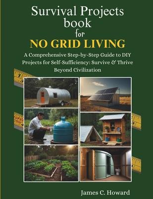 Survival Projects book for No Grid Living: A Comprehensive Step-by-Step Guide to DIY Projects for Self-Sufficiency: Survive & Thrive Beyond Civilizati