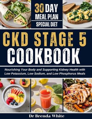 Ckd Stage 5 Cookbook: Nourishing Your Body and Supporting Kidney Health with Low Potassium, Low Sodium, and Low Phosphorus Meals with 30-Day