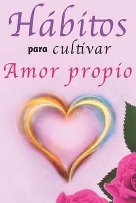 Hbitos Para Cultivar Amor Propio: Libro de Superacin Personal en Espaol para Mujeres Aprender a Amarse a S Mismas