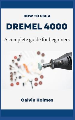 How to Use a Dremel 4000: A concise technique and project guidebook with instructions on how to use a Dremel tool for woodworking, engraving, ca