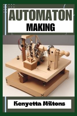 Automaton: Crafting Lifelike Automatons: A Comprehensive Guide to Designing, Building, and Animating Mechanical Wonders for Enthu