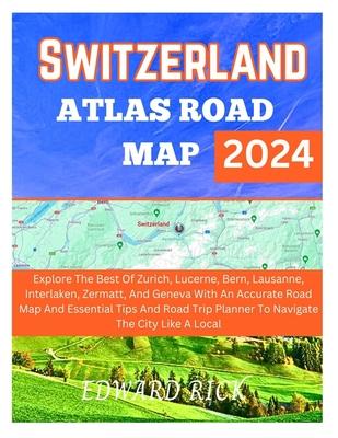 Switzerland Atlas Road Map 2024: Explore The Best Of Zurich, Lucerne, Bern, Lausanne, Interlaken, And Geneva With An Accurate Road Map And Essential T