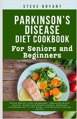 Parkinson's disease Diet Cookbook: For Seniors and Beginners: Enjoy Relief from Symptoms, Improved Brain Health, Stabilized Blood Levels, Reduced Infl