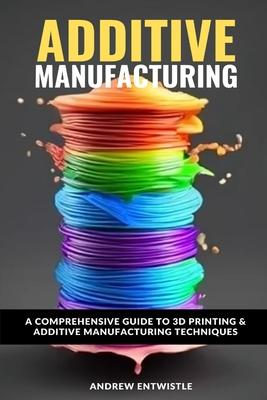 Industrial Additive Manufacturing And 3D Printing: The comprehensive introduction to the technoques and technology behind the exciting world of Additi