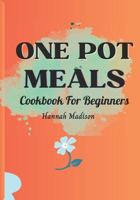 One Pot Meals Cookbook For Beginners: Full Color Pictures Of Each Recipes, Effortless Cooking With Minimal Cleanup_ A Comprehensive Guide to Delicious