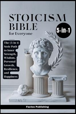 Stoicism Bible for Everyone: The (5-in-1) Stoic Path to Inner Strength, Wisdom, Personal Growth, Resilience, and Happiness