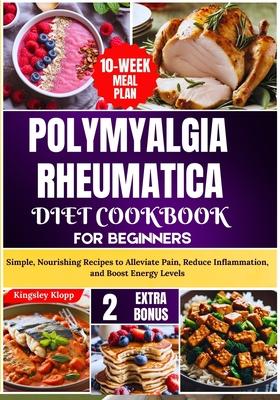 Polymyalgia Rheumatica Diet Cookbook for Beginners: Simple, Nourishing Recipes to Alleviate Pain, Reduce Inflammation, and Boost Energy Levels