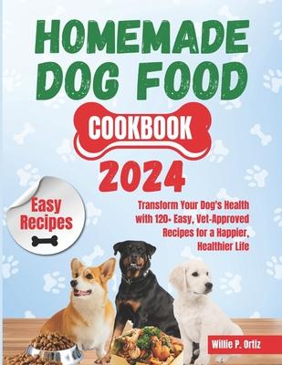 Homemade Dog Food Cookbook 2024: Transform Your Dog's Health with 120+ Easy, Vet-Approved Recipes for a Happier, Healthier Life