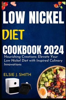 Low nickel diet cookbook 2024: Nourishing Creations: Elevate Your Low Nickel Diet with Inspired Culinary Innovations