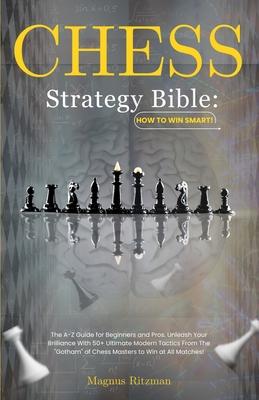 Chess Strategy Bible: How to Win Smart!: The A-Z Guide for Beginners and Pros. Unleash Your Brilliance With 50+ Ultimate Modern Tactics From