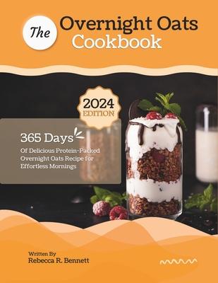 The Overnight Oats Cookbook: 365 Days Of Delicious Protein-Packed Overnight Oats Recipe for Effortless Mornings