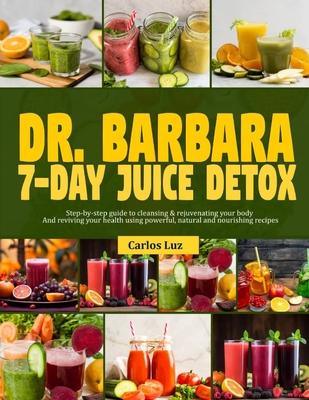 Dr. Barbara 7-Day Juice Detox: Step-by-step guide to cleansing and rejuvenating your body and reviving your health using powerful, natural and nouris