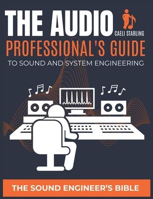 The Audio Professional's Guide to Sound and System Engineering: The Sound Engineer's Bible