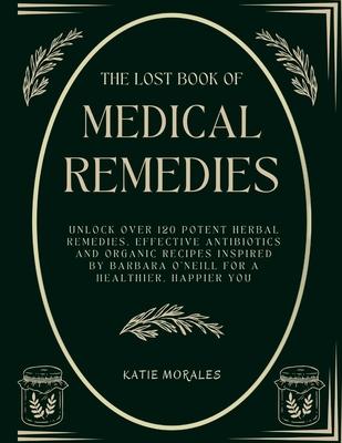 The Lost Book of Medical Remedies: Unlock Over 120 Potent Herbal Remedies, Effective Antibiotics and Organic Recipes Inspired by Barbara O'Neill for a