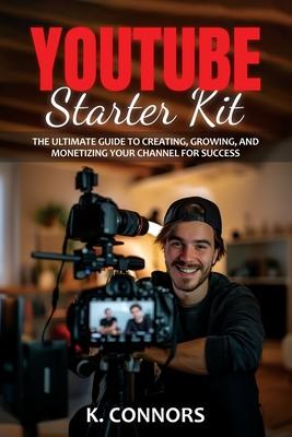 YouTube Starter Kit: The Ultimate Guide to Creating, Growing, and Monetizing Your Channel for Success