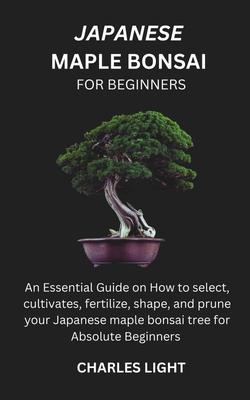 Japanese Maple Bonsai for Beginners: Essential Guide on How to select, cultivates, fertilize, shape, and prune your Japanese maple bonsai tree for Abs