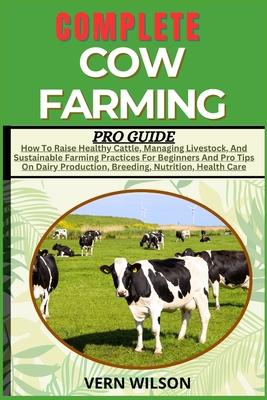 Complete Cow Farming Pro Guide: How To Raise Healthy Cattle, Managing Livestock, And Sustainable Farming Practices For Beginners And Pro Tips On Dairy