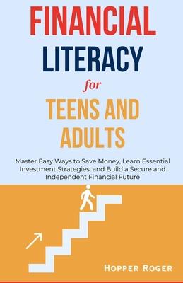 Financial Literacy for Teens and Adults: Master Easy Ways to Save Money, Learn Essential Investment Strategies, and Build a Secure and Independent Fin