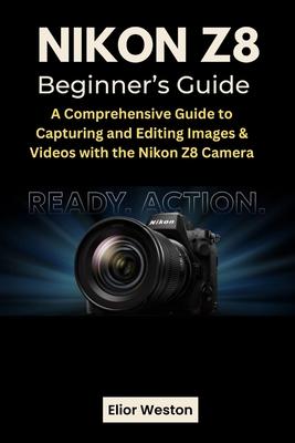 Nikon Z8 Beginner's Guide: A Comprehensive Guide to Capturing and Editing Images & Videos with the Nikon Z8 Camera