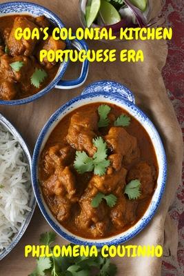 Goa's Colonial Kitchen: Portuguese Era: Goan cookbook, Goan recipes, Portuguese influence on Goan cooking.