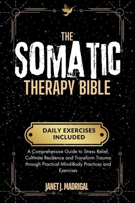 The Somatic Therapy Bible: A Comprehensive Guide to Stress Relief, Cultivate Resilience and Transform Trauma through Practical Mind-Body Practice