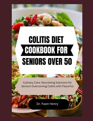 Colitis Diet Cookbook for Seniors Over 50: Culinary Care: Nourishing Solutions for Seniors Overcoming Colitis with Flavorful