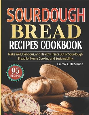 Sourdough Bread Recipes Cookbook: Make Well, Delicious, and Healthy Treats Out of Sourdough Bread for Home Cooking and Sustainability. (Color-Full Ima