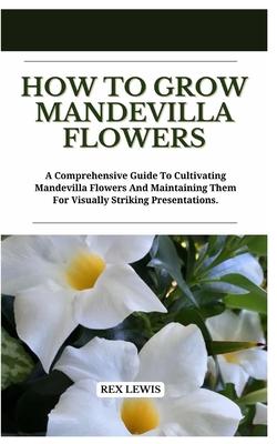 How to Grow Mandevilla Flowers: A Comprehensive Guide To Cultivating Mandevilla Flowers And Maintaining Them For Visually Striking Presentations. Subscription