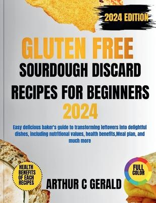 Gluten Free Sourdough Discard Recipes for Beginners 2024 Edition (with Full Color): Easy delicious baker's guide to transforming leftovers into deligh